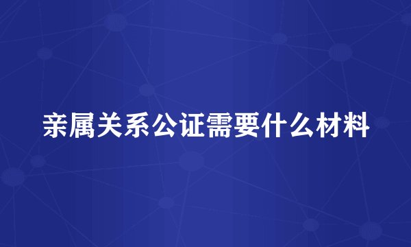 亲属关系公证需要什么材料