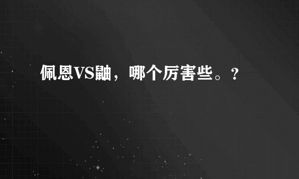 佩恩VS鼬，哪个厉害些。？