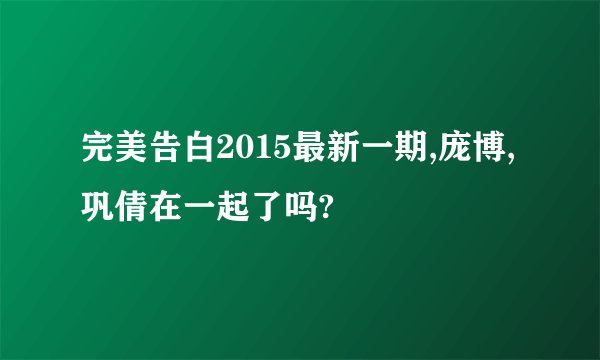 完美告白2015最新一期,庞博,巩倩在一起了吗?