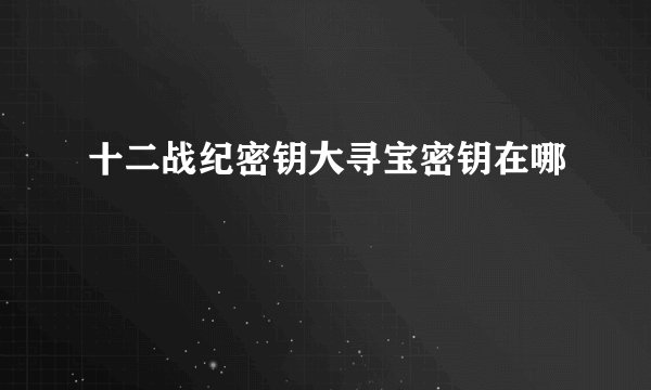 十二战纪密钥大寻宝密钥在哪