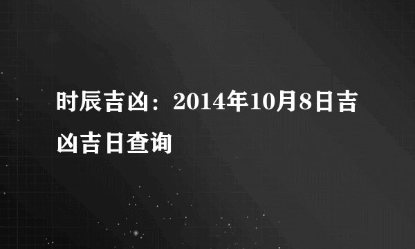 时辰吉凶：2014年10月8日吉凶吉日查询
