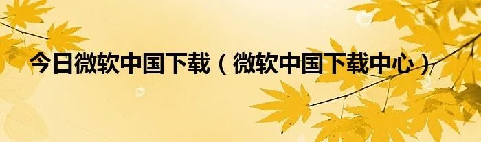 今日微软中国下载（微软中国下载中心）