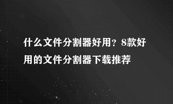 什么文件分割器好用？8款好用的文件分割器下载推荐