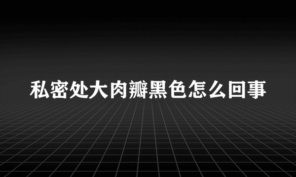私密处大肉瓣黑色怎么回事