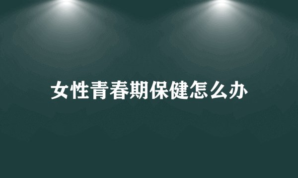 女性青春期保健怎么办