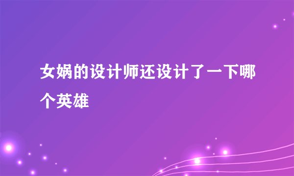 女娲的设计师还设计了一下哪个英雄