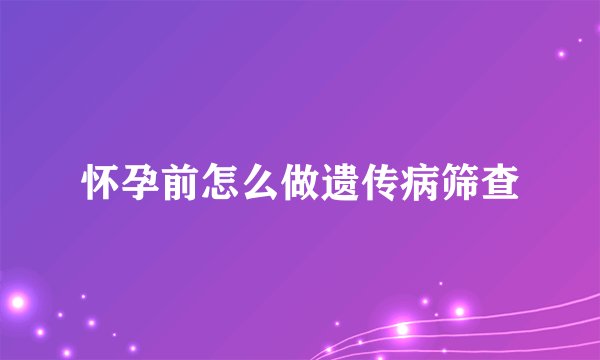 怀孕前怎么做遗传病筛查