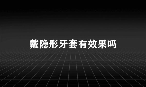 戴隐形牙套有效果吗