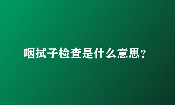 咽拭子检查是什么意思？