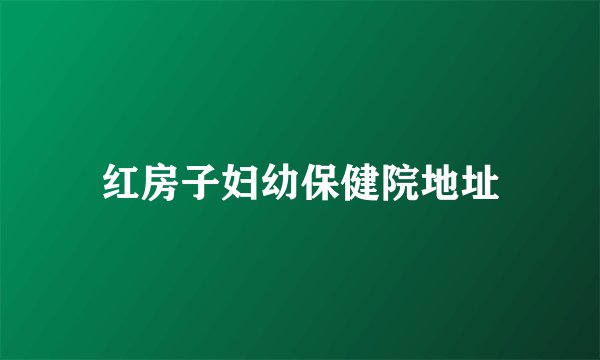 红房子妇幼保健院地址