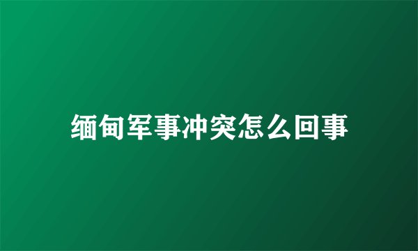 缅甸军事冲突怎么回事