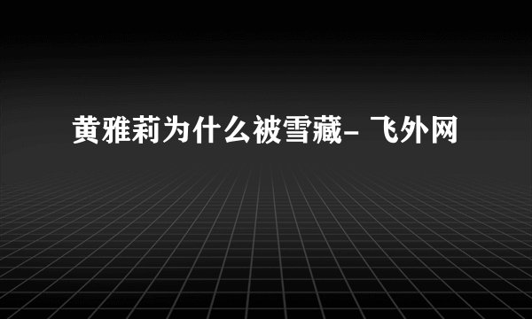 黄雅莉为什么被雪藏- 飞外网