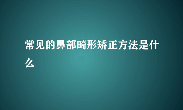 常见的鼻部畸形矫正方法是什么