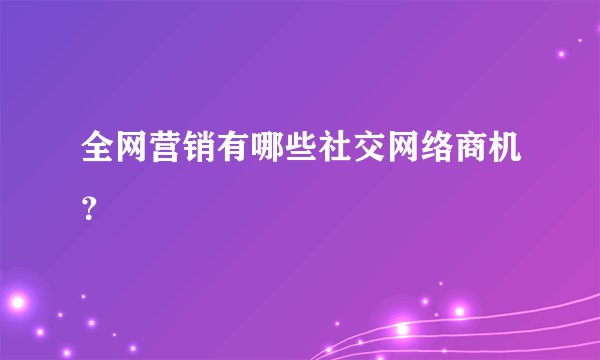 全网营销有哪些社交网络商机？