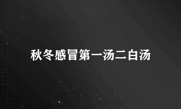 秋冬感冒第一汤二白汤