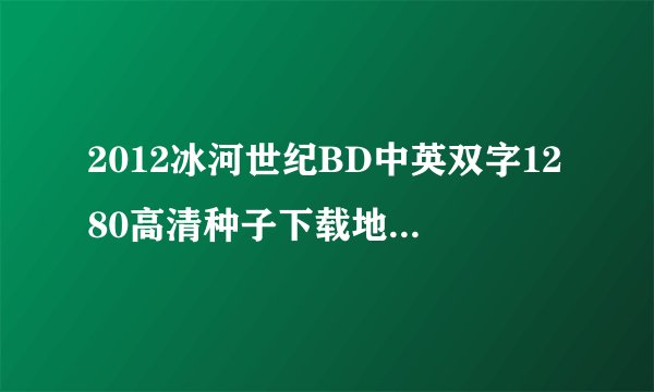 2012冰河世纪BD中英双字1280高清种子下载地址有么？好人一生平安
