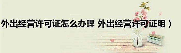 外出经营许可证怎么办理 外出经营许可证明)