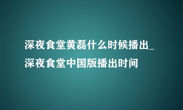 深夜食堂黄磊什么时候播出_深夜食堂中国版播出时间