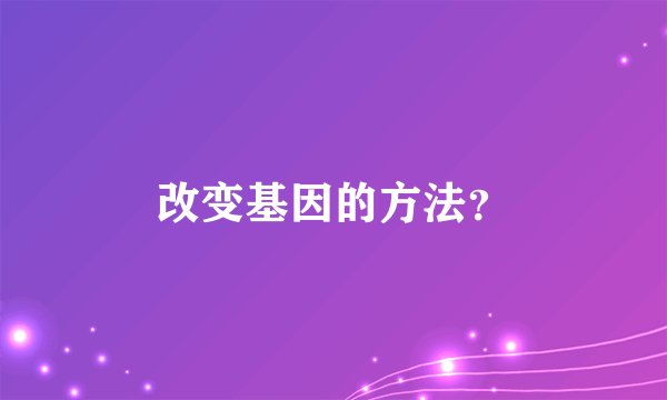 改变基因的方法？