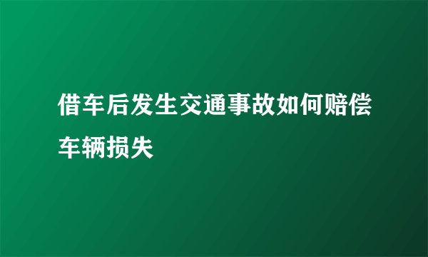 借车后发生交通事故如何赔偿车辆损失