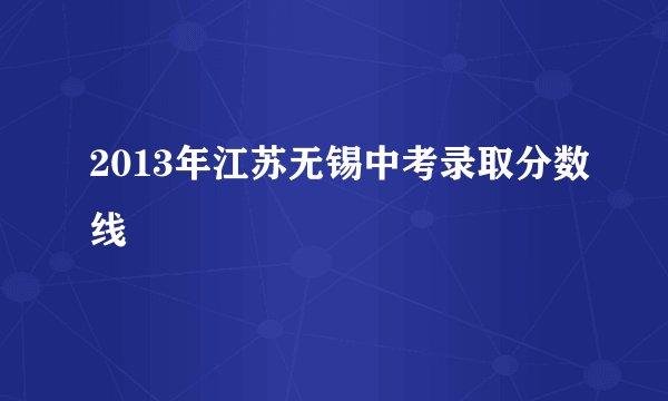 2013年江苏无锡中考录取分数线