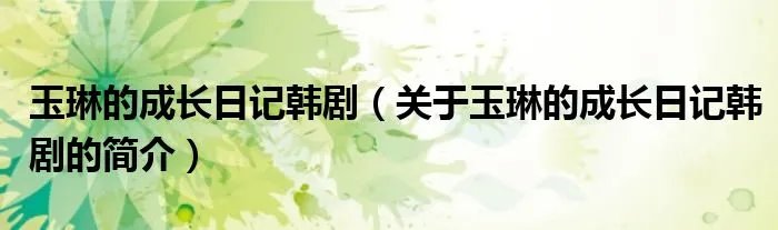 玉琳的成长日记韩剧（关于玉琳的成长日记韩剧的简介）
