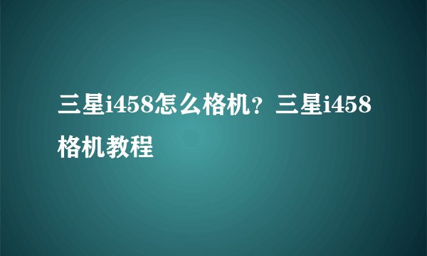 三星i458怎么格机？三星i458格机教程