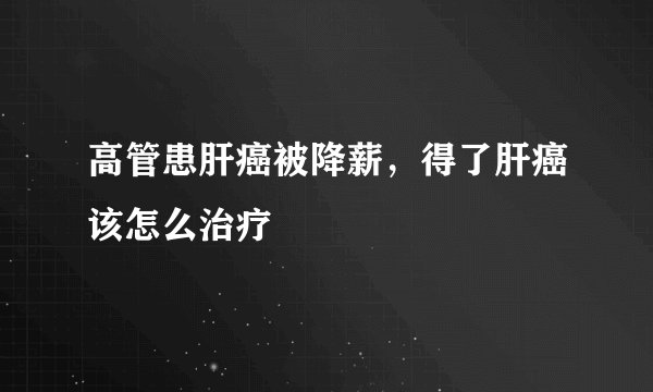 高管患肝癌被降薪，得了肝癌该怎么治疗