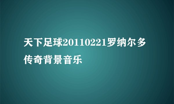 天下足球20110221罗纳尔多传奇背景音乐