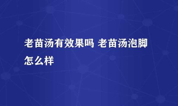 老苗汤有效果吗 老苗汤泡脚怎么样
