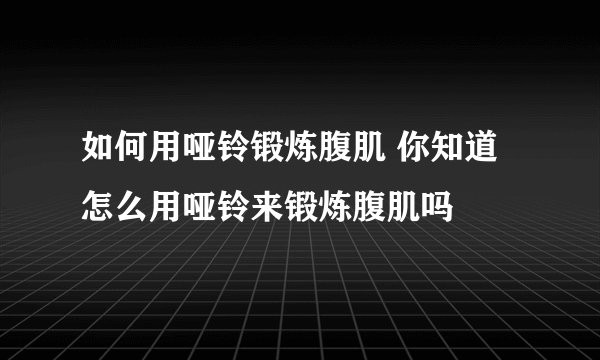 如何用哑铃锻炼腹肌 你知道怎么用哑铃来锻炼腹肌吗