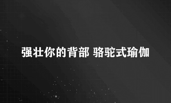 强壮你的背部 骆驼式瑜伽