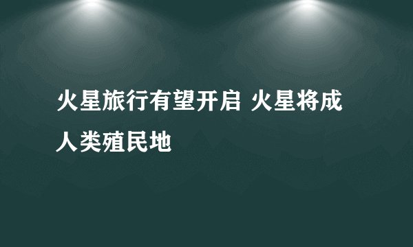火星旅行有望开启 火星将成人类殖民地