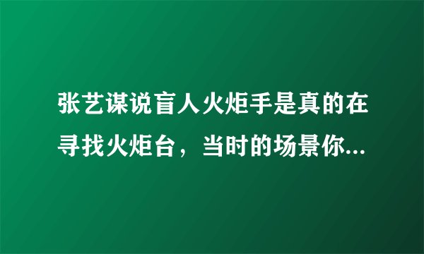 张艺谋说盲人火炬手是真的在寻找火炬台，当时的场景你落泪了吗？