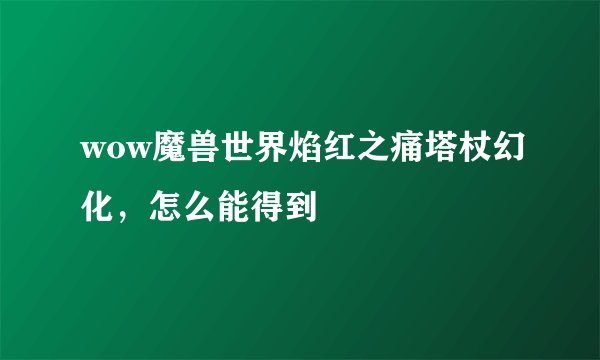 wow魔兽世界焰红之痛塔杖幻化，怎么能得到