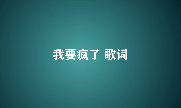 我要疯了 歌词