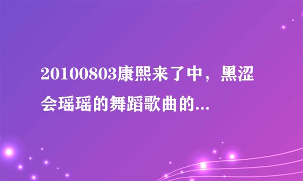 20100803康熙来了中,黑涩会瑶瑶的舞蹈歌曲的名字是什么?谢谢