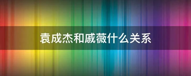 袁成杰和戚薇什么关系
