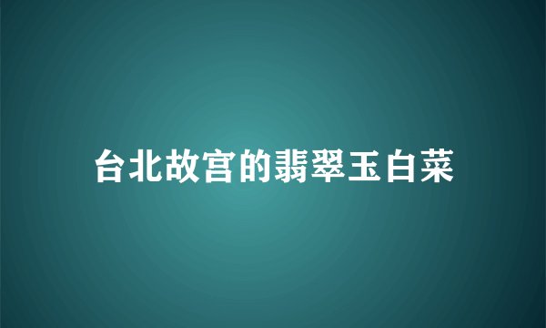 台北故宫的翡翠玉白菜