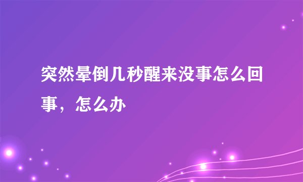 突然晕倒几秒醒来没事怎么回事，怎么办