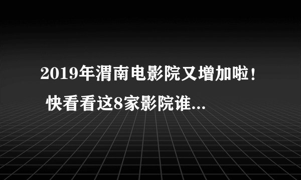 2019年渭南电影院又增加啦！ 快看看这8家影院谁最便宜~
