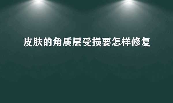 皮肤的角质层受损要怎样修复