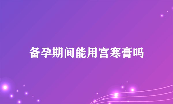 备孕期间能用宫寒膏吗