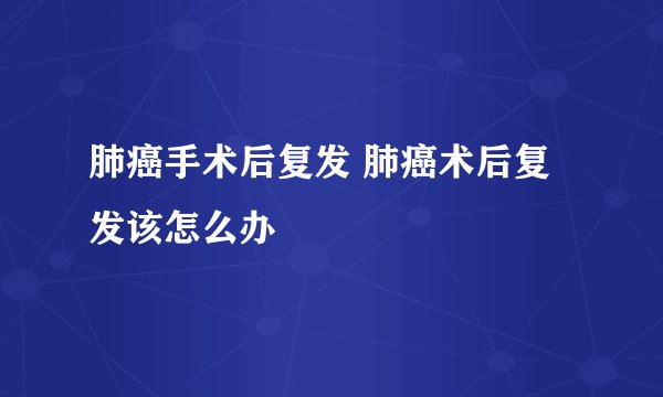 肺癌手术后复发 肺癌术后复发该怎么办
