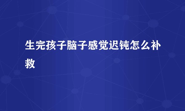 生完孩子脑子感觉迟钝怎么补救