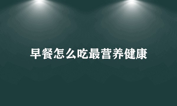 早餐怎么吃最营养健康
