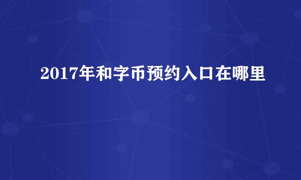 2017年和字币预约入口在哪里