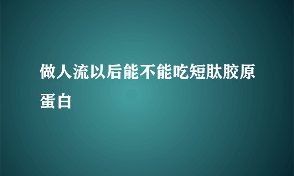 做人流以后能不能吃短肽胶原蛋白
