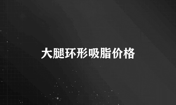 大腿环形吸脂价格