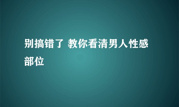 别搞错了 教你看清男人性感部位